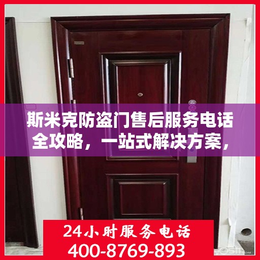 斯米克防盗门售后服务电话全攻略，一站式解决方案，让您无忧！