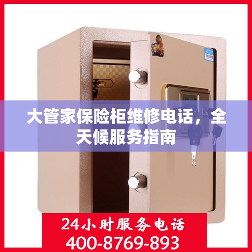 大管家保险柜维修电话，全天候服务指南