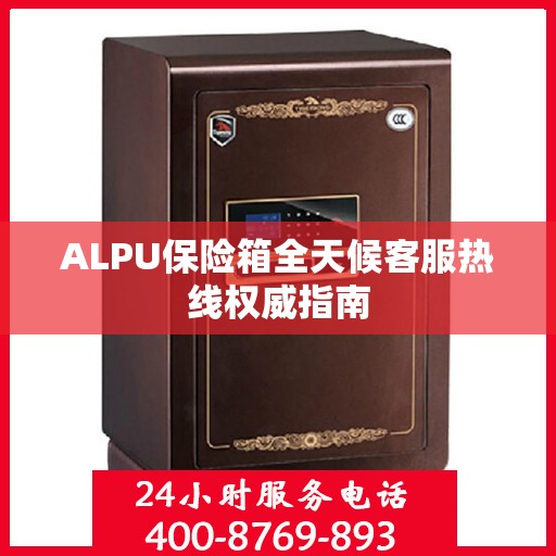 ALPU保险箱全天候客服热线权威指南