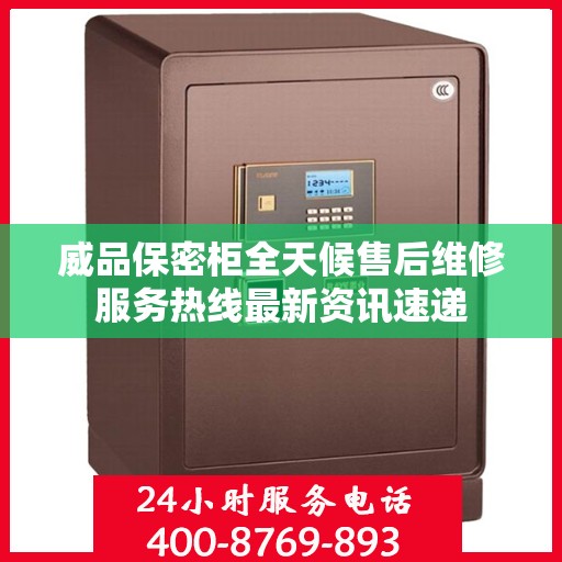 威品保密柜全天候售后维修服务热线最新资讯速递