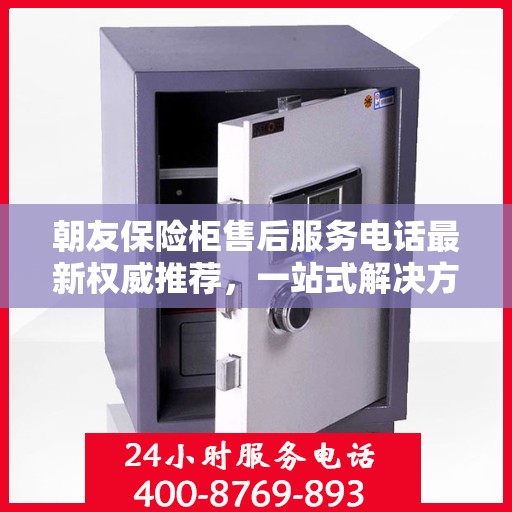 朝友保险柜售后服务电话最新权威推荐，一站式解决方案，让您无忧！