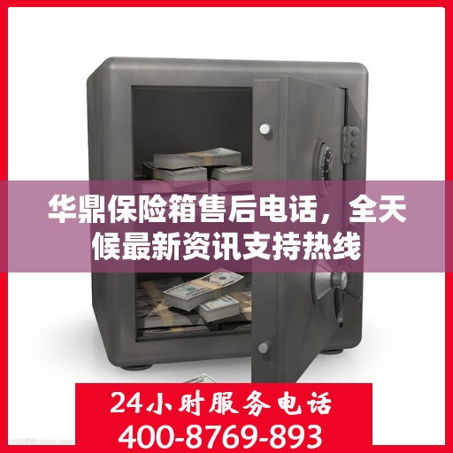 华鼎保险箱售后电话，全天候最新资讯支持热线