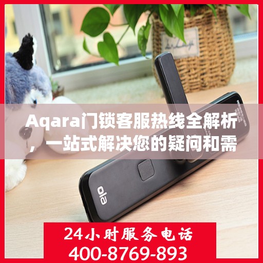 Aqara门锁客服热线全解析，一站式解决您的疑问和需求