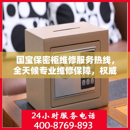 国宝保密柜维修服务热线，全天候专业维修保障，权威信息一览无余