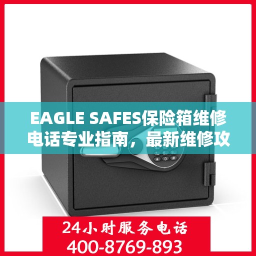 EAGLE SAFES保险箱维修电话专业指南，最新维修攻略与联系方式