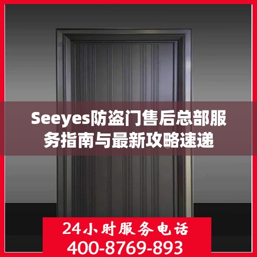 Seeyes防盗门售后总部服务指南与最新攻略速递
