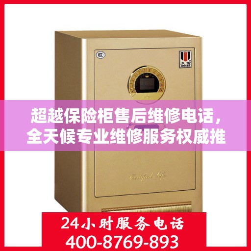 超越保险柜售后维修电话，全天候专业维修服务权威推荐