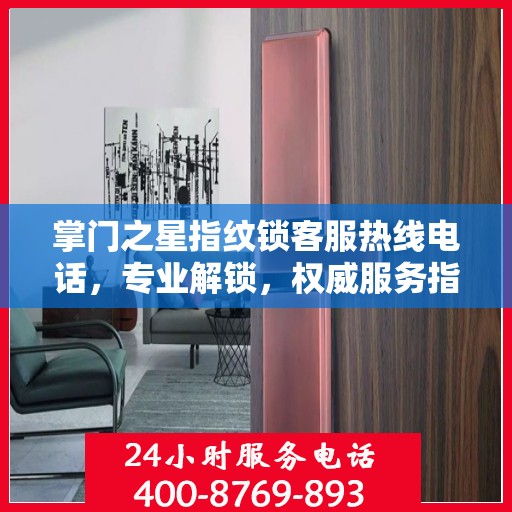 掌门之星指纹锁客服热线电话，专业解锁，权威服务指南