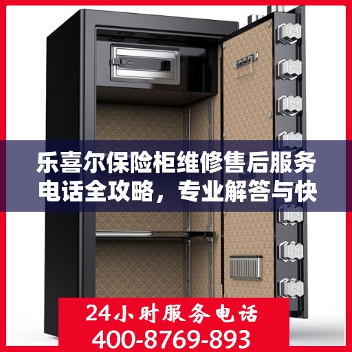 乐喜尔保险柜维修售后服务电话全攻略，专业解答与快速响应一网打尽！