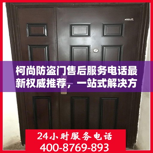 柯尚防盗门售后服务电话最新权威推荐，一站式解决方案的贴心热线！