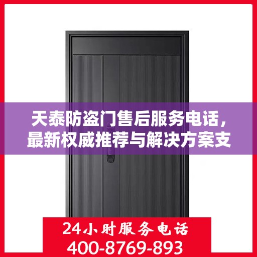 天泰防盗门售后服务电话，最新权威推荐与解决方案支持
