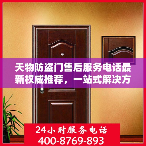 天物防盗门售后服务电话最新权威推荐，一站式解决方案，让您无忧！