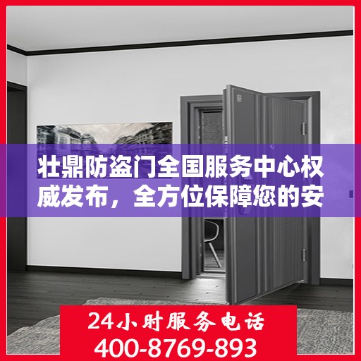 壮鼎防盗门全国服务中心权威发布，全方位保障您的安全门户选择
