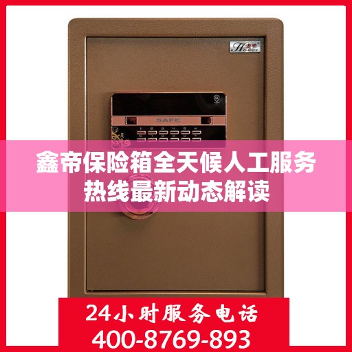 鑫帝保险箱全天候人工服务热线最新动态解读