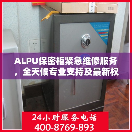 ALPU保密柜紧急维修服务，全天候专业支持及最新权威推荐