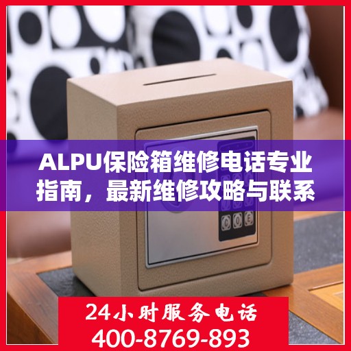 ALPU保险箱维修电话专业指南，最新维修攻略与联系方式