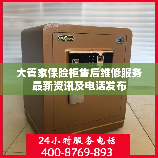 大管家保险柜售后维修服务最新资讯及电话发布