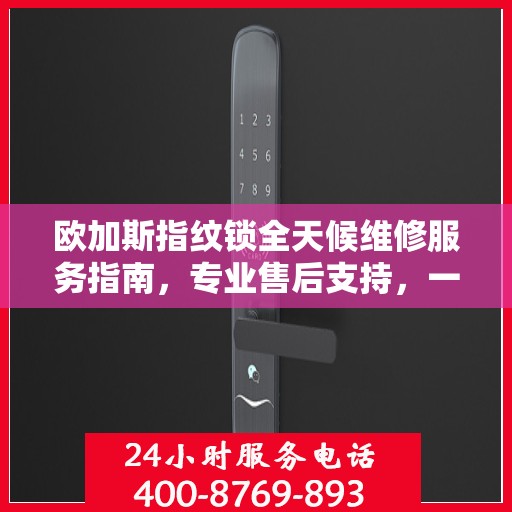 欧加斯指纹锁全天候维修服务指南，专业售后支持，一键解决您的锁事困扰