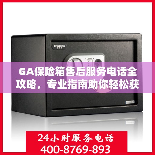 GA保险箱售后服务电话全攻略，专业指南助你轻松获取最新售后支持