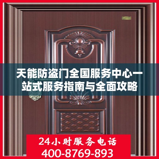 天能防盗门全国服务中心一站式服务指南与全面攻略
