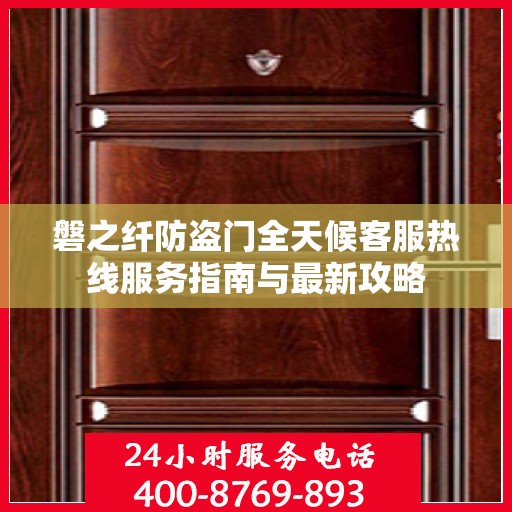 磐之纤防盗门全天候客服热线服务指南与最新攻略