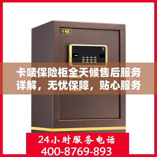 卡唛保险柜全天候售后服务详解，无忧保障，贴心服务随时伴您左右