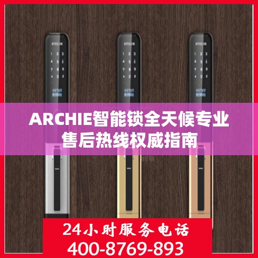 ARCHIE智能锁全天候专业售后热线权威指南