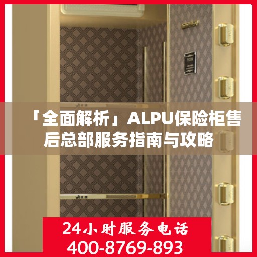 「全面解析」ALPU保险柜售后总部服务指南与攻略