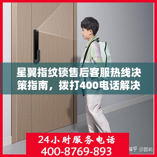 星翼指纹锁售后客服热线决策指南，拨打400电话解决您的锁事无忧！