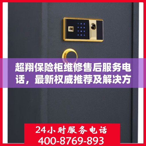 超翔保险柜维修售后服务电话，最新权威推荐及解决方案
