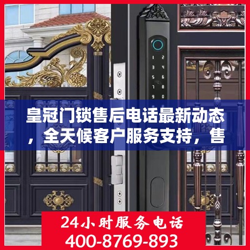 皇冠门锁售后电话最新动态，全天候客户服务支持，售后无忧保障