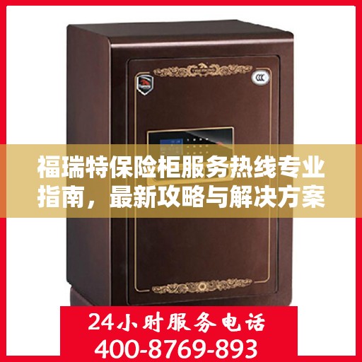 福瑞特保险柜服务热线专业指南，最新攻略与解决方案