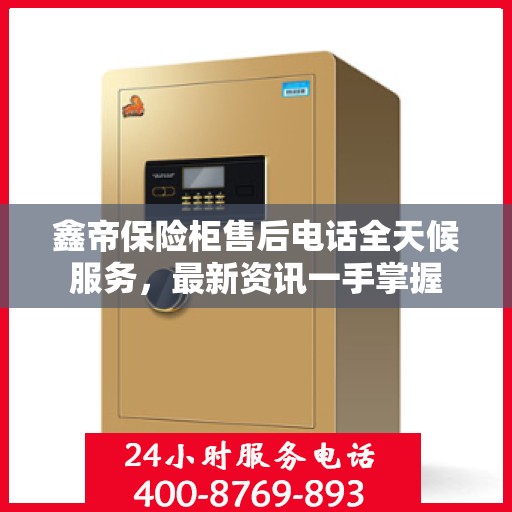 鑫帝保险柜售后电话全天候服务，最新资讯一手掌握