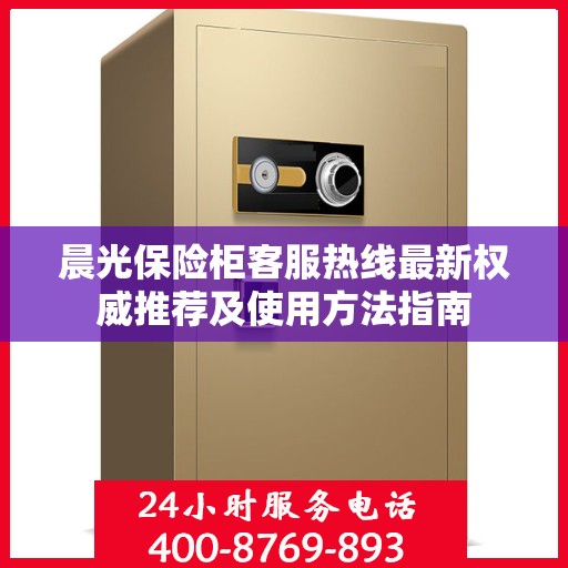 晨光保险柜客服热线最新权威推荐及使用方法指南