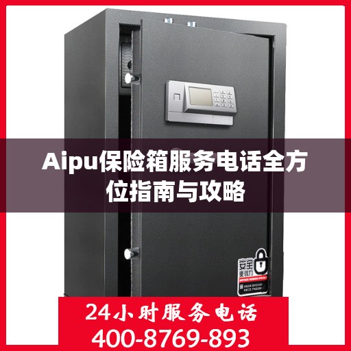 Aipu保险箱服务电话全方位指南与攻略