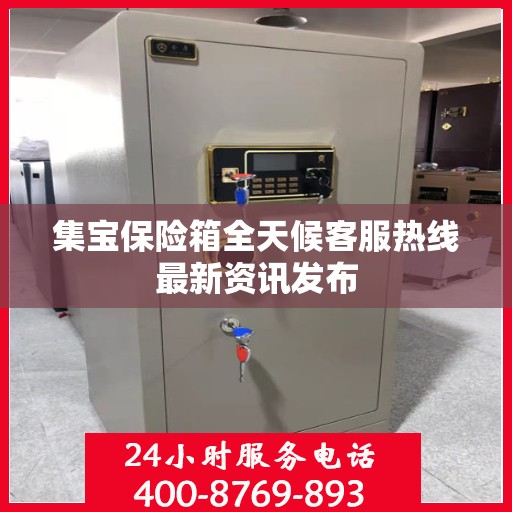 集宝保险箱全天候客服热线最新资讯发布