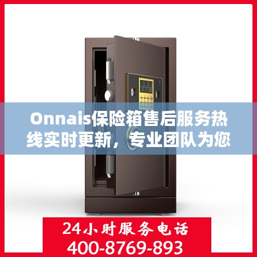 Onnais保险箱售后服务热线实时更新，专业团队为您解答疑问