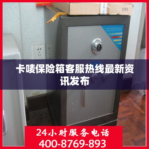 卡唛保险箱客服热线最新资讯发布