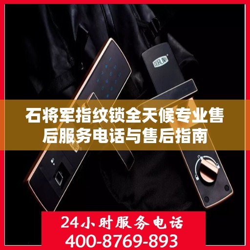 石将军指纹锁全天候专业售后服务电话与售后指南