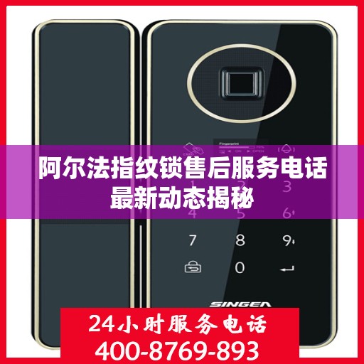 阿尔法指纹锁售后服务电话最新动态揭秘