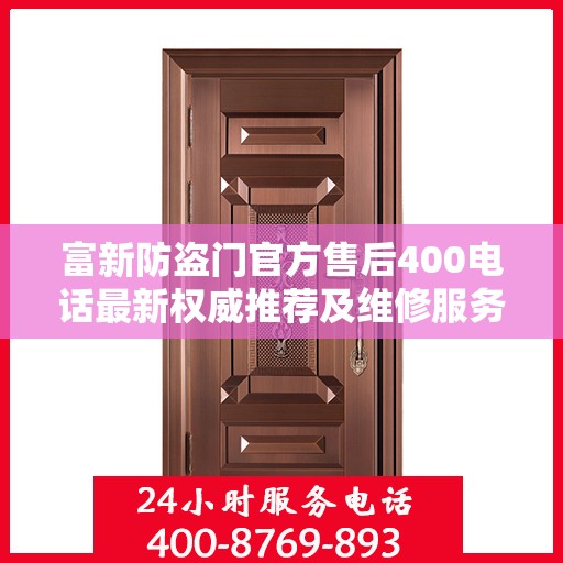 富新防盗门官方售后400电话最新权威推荐及维修服务指南
