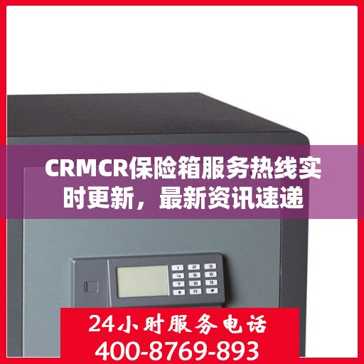 CRMCR保险箱服务热线实时更新，最新资讯速递
