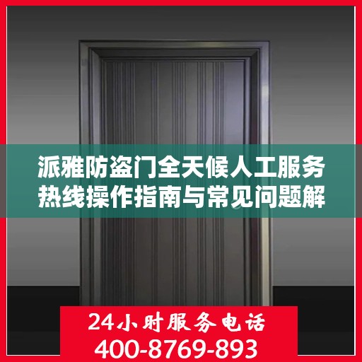派雅防盗门全天候人工服务热线操作指南与常见问题解答