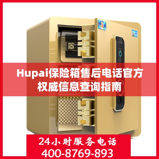 Hupai保险箱售后电话官方权威信息查询指南