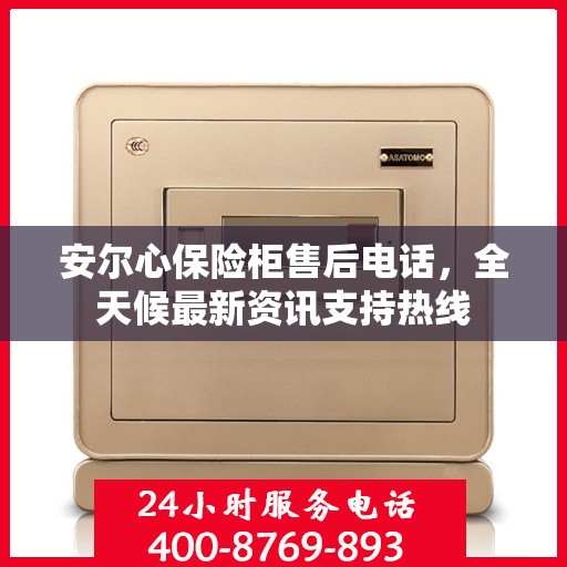 安尔心保险柜售后电话，全天候最新资讯支持热线