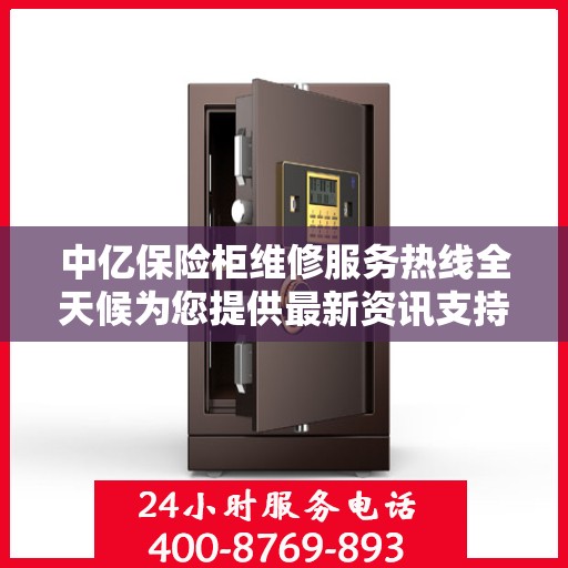 中亿保险柜维修服务热线全天候为您提供最新资讯支持