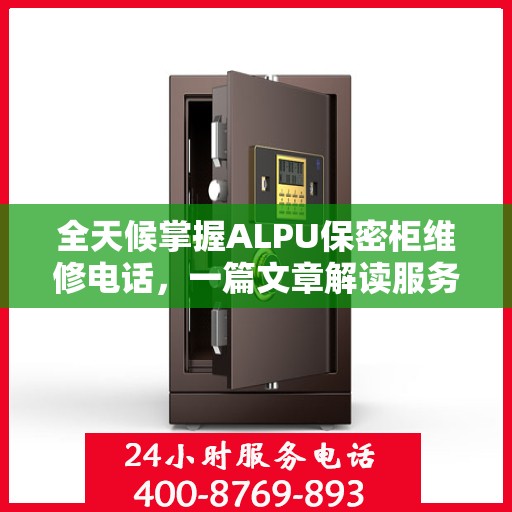 全天候掌握ALPU保密柜维修电话，一篇文章解读服务全貌