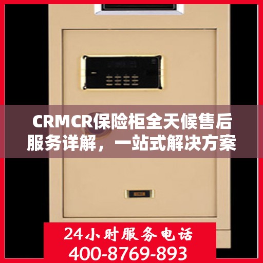 CRMCR保险柜全天候售后服务详解，一站式解决方案攻略