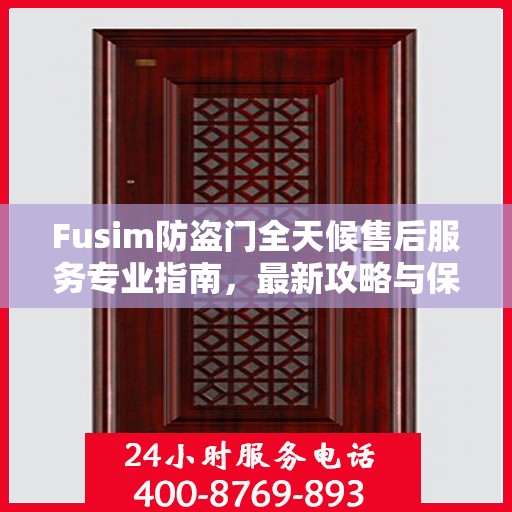 Fusim防盗门全天候售后服务专业指南，最新攻略与保障