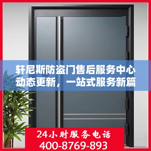 轩尼斯防盗门售后服务中心动态更新，一站式服务新篇章开启